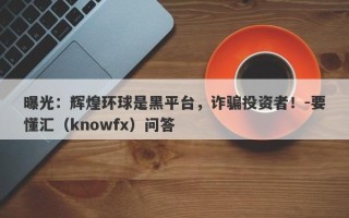 曝光：辉煌环球是黑平台，诈骗投资者！-要懂汇（knowfx）问答