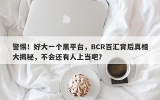 警惕！好大一个黑平台，BCR百汇背后真相大揭秘，不会还有人上当吧？