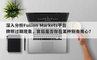 深入分析Fusion Markets平台牌照过期现象，背后是否存在某种别有用心？？