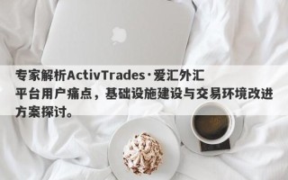 专家解析ActivTrades·爱汇外汇平台用户痛点，基础设施建设与交易环境改进方案探讨。