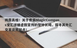 揭露真相！关于券商MagicCompass宝汇涉嫌虚假宣传的警钟长鸣，探寻其外汇交易资质疑点！