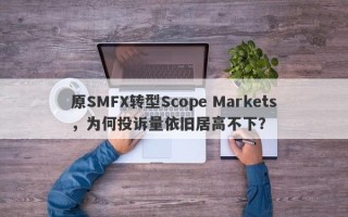 原SMFX转型Scope Markets，为何投诉量依旧居高不下？