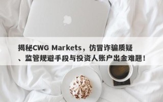 揭秘CWG Markets，仿冒诈骗质疑、监管规避手段与投资人账户出金难题！