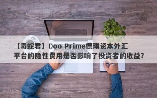 【毒蛇君】Doo Prime德璞资本外汇平台的隐性费用是否影响了投资者的收益？