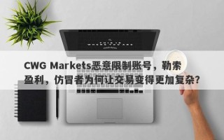 CWG Markets恶意限制账号，勒索盈利，仿冒者为何让交易变得更加复杂？