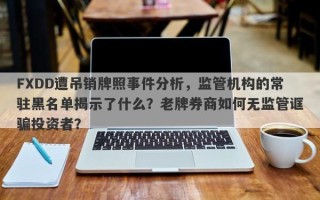 FXDD遭吊销牌照事件分析，监管机构的常驻黑名单揭示了什么？老牌券商如何无监管诓骗投资者？