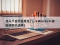 存入千金后提现无门，YaMarkets被疑规则不透明！