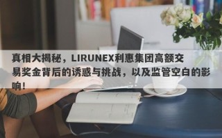 真相大揭秘，LIRUNEX利惠集团高额交易奖金背后的诱惑与挑战，以及监管空白的影响！