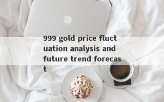 999 gold price fluctuation analysis and future trend forecast