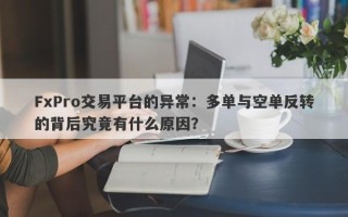 FxPro交易平台的异常：多单与空单反转的背后究竟有什么原因？