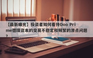 【最新曝光】投资者如何看待Doo Prime德璞资本的交易不稳定和频繁的滑点问题？