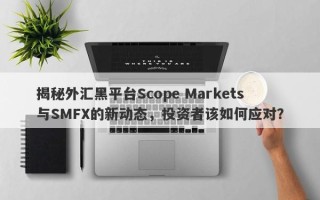 揭秘外汇黑平台Scope Markets与SMFX的新动态，投资者该如何应对？