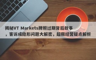 揭秘VT Markets牌照过期背后故事，客诉成隐形问题大解密，超限经营疑点解析