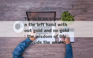 There is no silver in the left hand without gold and no gold: the wisdom of life outside the wealth