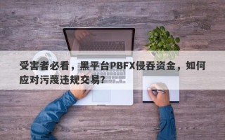 受害者必看，黑平台PBFX侵吞资金，如何应对污蔑违规交易？