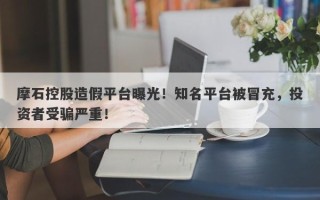 摩石控股造假平台曝光！知名平台被冒充，投资者受骗严重！