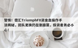 警惕！德汇TriumphFX资金盘操作手法揭秘，团队更换仍在割韭菜，投资者务必小心！