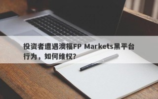 投资者遭遇澳福FP Markets黑平台行为，如何维权？