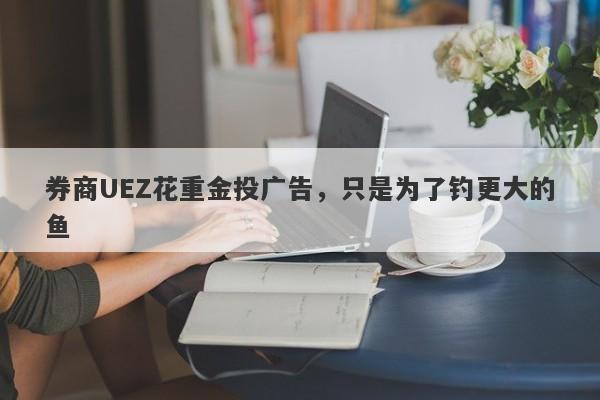 券商UEZ花重金投广告，只是为了钓更大的鱼-第1张图片-要懂汇