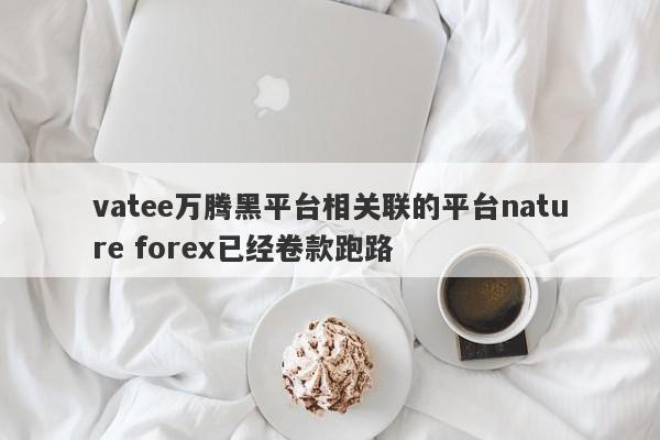 vatee万腾黑平台相关联的平台nature forex已经卷款跑路-第1张图片-要懂汇