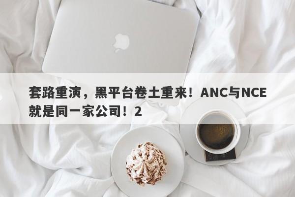 套路重演，黑平台卷土重来！ANC与NCE就是同一家公司！2-第1张图片-要懂汇