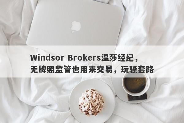 Windsor Brokers温莎经纪，无牌照监管也用来交易，玩骚套路-第1张图片-要懂汇