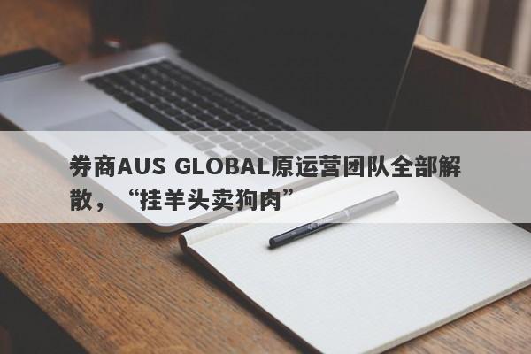 券商AUS GLOBAL原运营团队全部解散，“挂羊头卖狗肉”-第1张图片-要懂汇