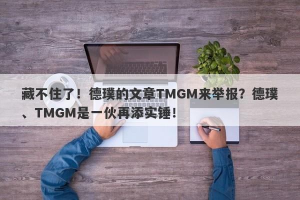 藏不住了！德璞的文章TMGM来举报？德璞、TMGM是一伙再添实锤！-第1张图片-要懂汇