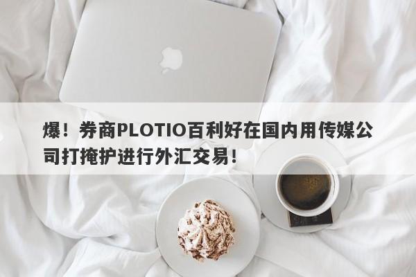 爆！券商PLOTIO百利好在国内用传媒公司打掩护进行外汇交易！-第1张图片-要懂汇