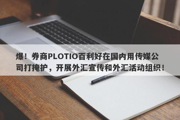 爆！券商PLOTIO百利好在国内用传媒公司打掩护，开展外汇宣传和外汇活动组织！-第1张图片-要懂汇