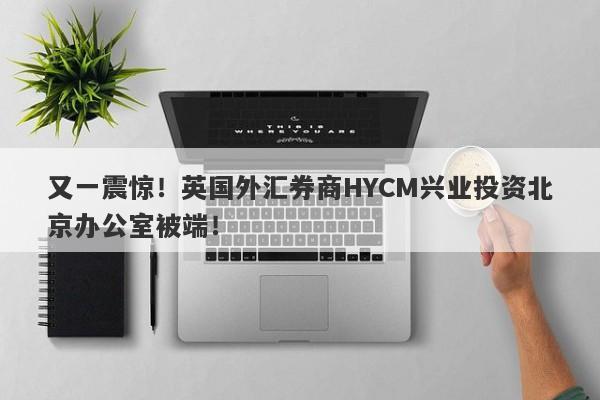 又一震惊！英国外汇券商HYCM兴业投资北京办公室被端！-第1张图片-要懂汇