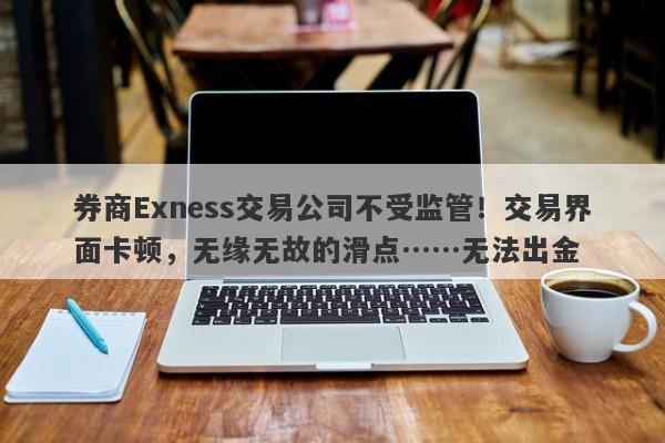 券商Exness交易公司不受监管！交易界面卡顿，无缘无故的滑点……无法出金-第1张图片-要懂汇