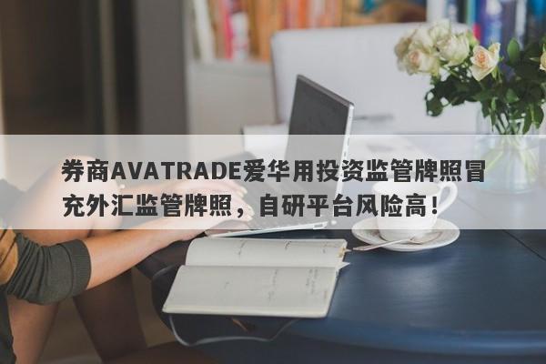 券商AVATRADE爱华用投资监管牌照冒充外汇监管牌照，自研平台风险高！-第1张图片-要懂汇