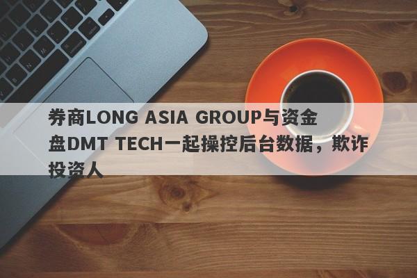 券商LONG ASIA GROUP与资金盘DMT TECH一起操控后台数据，欺诈投资人-第1张图片-要懂汇