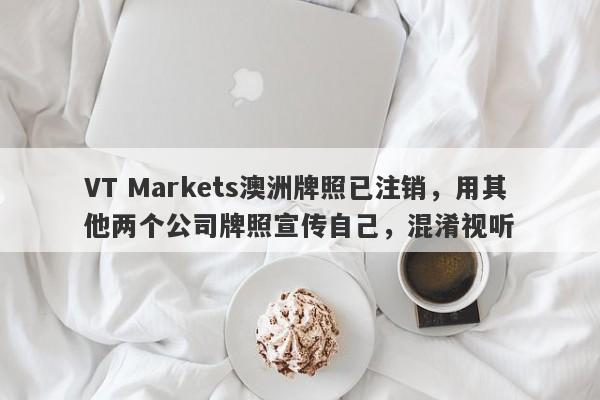 VT Markets澳洲牌照已注销，用其他两个公司牌照宣传自己，混淆视听-第1张图片-要懂汇