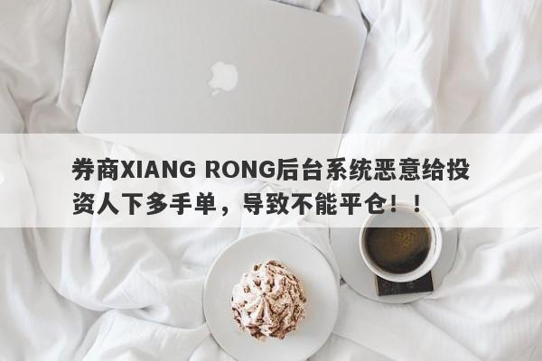 券商XIANG RONG后台系统恶意给投资人下多手单，导致不能平仓！！-第1张图片-要懂汇