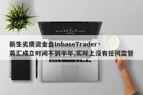 新生劣质资金盘InbaseTrader·英汇成立时间不到半年,实际上没有任何监管-第1张图片-要懂汇