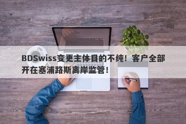 BDSwiss变更主体目的不纯！客户全部开在塞浦路斯离岸监管！-第1张图片-要懂汇