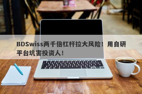 BDSwiss两千倍杠杆拉大风险！用自研平台坑害投资人！-第1张图片-要懂汇