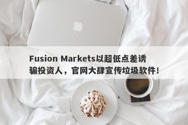 Fusion Markets以超低点差诱骗投资人，官网大肆宣传垃圾软件！-第1张图片-要懂汇