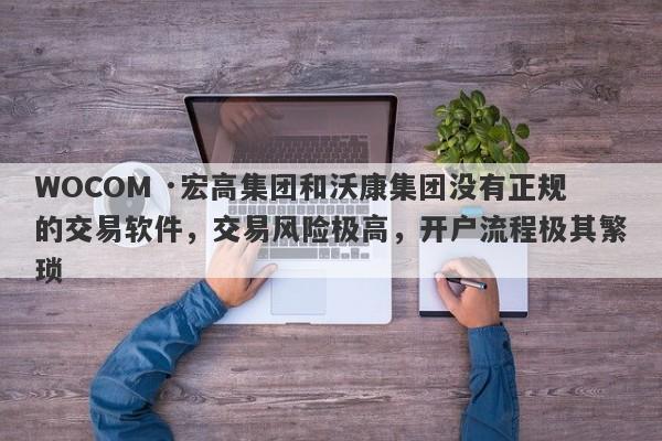 WOCOM ·宏高集团和沃康集团没有正规的交易软件，交易风险极高，开户流程极其繁琐-第1张图片-要懂汇