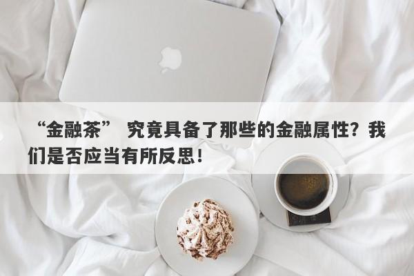 “金融茶” 究竟具备了那些的金融属性？我们是否应当有所反思！-第1张图片-要懂汇