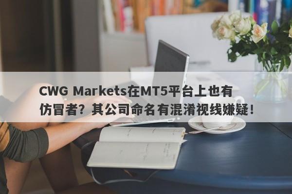 CWG Markets在MT5平台上也有仿冒者？其公司命名有混淆视线嫌疑！-第1张图片-要懂汇