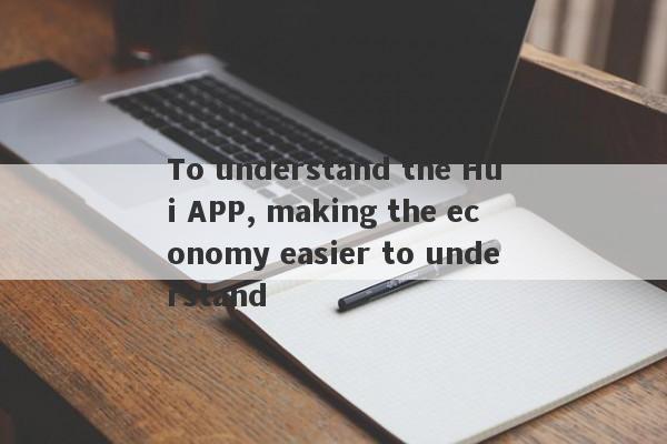 To understand the Hui APP, making the economy easier to understand-第1张图片-要懂汇