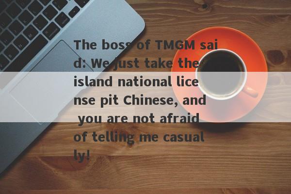 The boss of TMGM said: We just take the island national license pit Chinese, and you are not afraid of telling me casually!-第1张图片-要懂汇