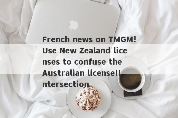 French news on TMGM!Use New Zealand licenses to confuse the Australian license!Intersection-第1张图片-要懂汇