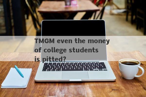 TMGM even the money of college students is pitted?-第1张图片-要懂汇