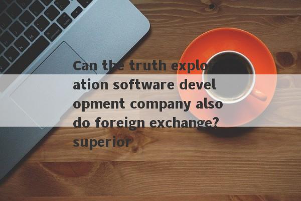 Can the truth exploration software development company also do foreign exchange?superior-第1张图片-要懂汇