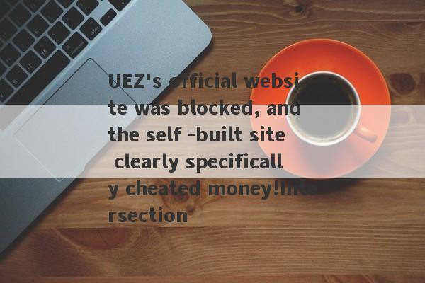 UEZ's official website was blocked, and the self -built site clearly specifically cheated money!Intersection-第1张图片-要懂汇