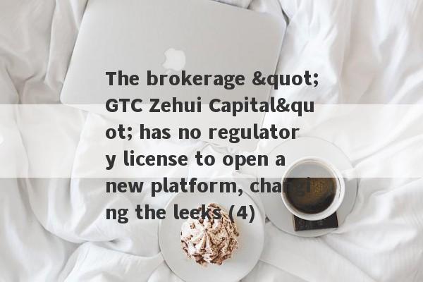 The brokerage "GTC Zehui Capital" has no regulatory license to open a new platform, changing the leeks (4)-第1张图片-要懂汇